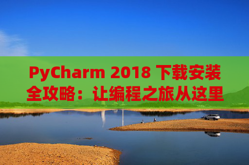 PyCharm 2018 下载安装全攻略：让编程之旅从这里开始