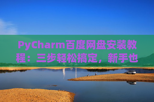 PyCharm百度网盘安装教程：三步轻松搞定，新手也能快速上手